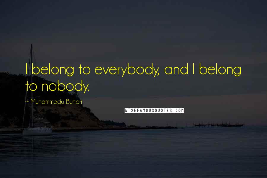 Muhammadu Buhari Quotes: I belong to everybody, and I belong to nobody.