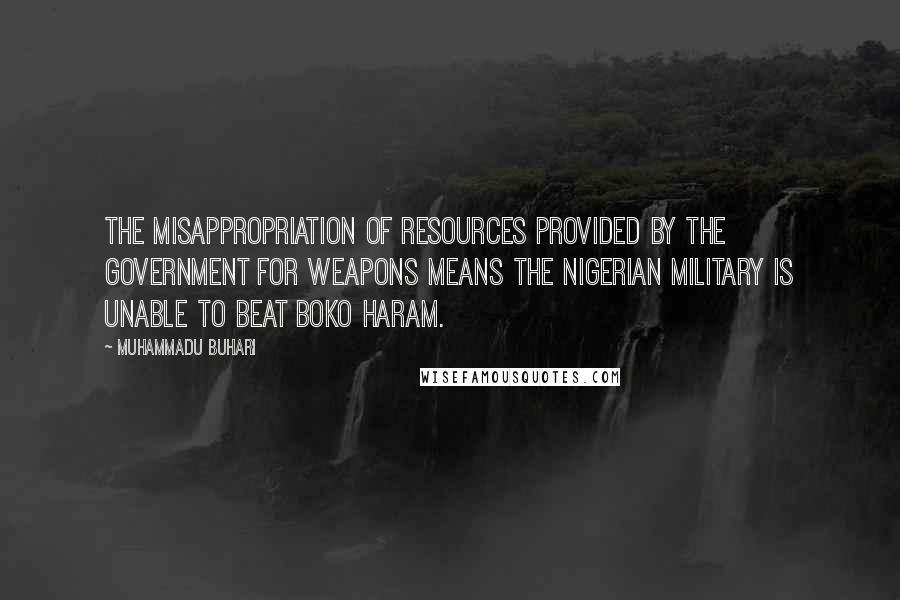 Muhammadu Buhari Quotes: The misappropriation of resources provided by the government for weapons means the Nigerian military is unable to beat Boko Haram.