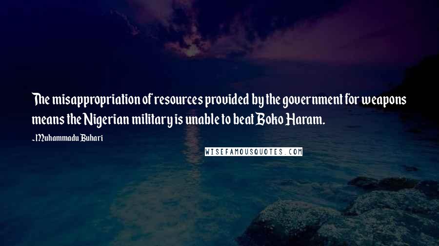 Muhammadu Buhari Quotes: The misappropriation of resources provided by the government for weapons means the Nigerian military is unable to beat Boko Haram.