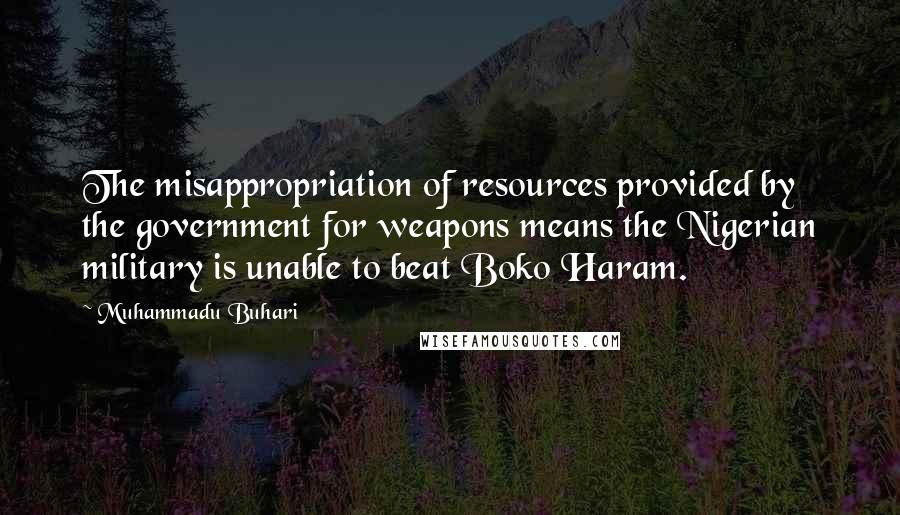 Muhammadu Buhari Quotes: The misappropriation of resources provided by the government for weapons means the Nigerian military is unable to beat Boko Haram.