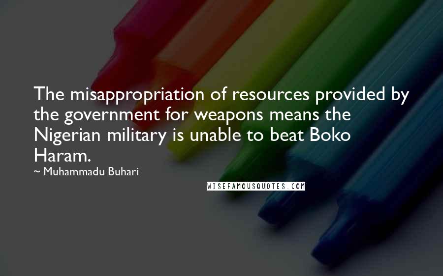 Muhammadu Buhari Quotes: The misappropriation of resources provided by the government for weapons means the Nigerian military is unable to beat Boko Haram.