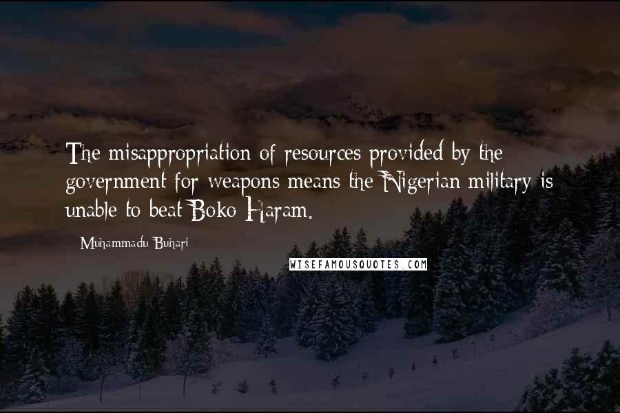 Muhammadu Buhari Quotes: The misappropriation of resources provided by the government for weapons means the Nigerian military is unable to beat Boko Haram.