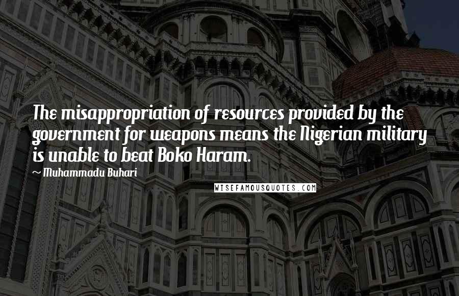 Muhammadu Buhari Quotes: The misappropriation of resources provided by the government for weapons means the Nigerian military is unable to beat Boko Haram.