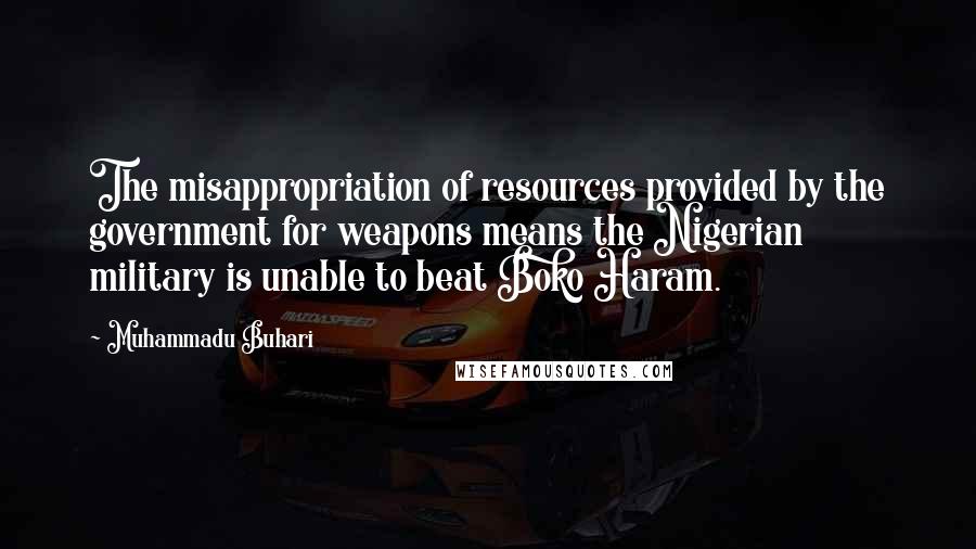 Muhammadu Buhari Quotes: The misappropriation of resources provided by the government for weapons means the Nigerian military is unable to beat Boko Haram.