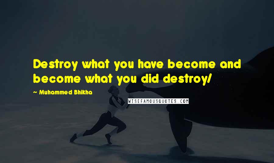 Muhammed Bhikha Quotes: Destroy what you have become and become what you did destroy/