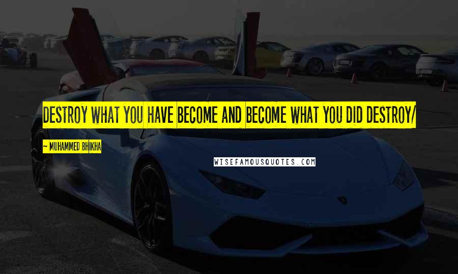 Muhammed Bhikha Quotes: Destroy what you have become and become what you did destroy/