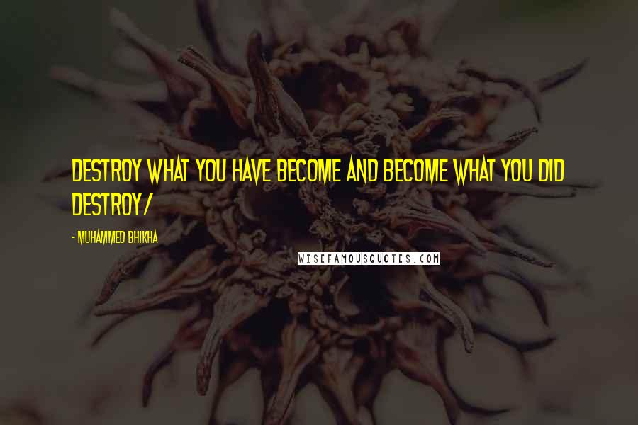 Muhammed Bhikha Quotes: Destroy what you have become and become what you did destroy/