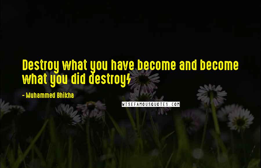 Muhammed Bhikha Quotes: Destroy what you have become and become what you did destroy/