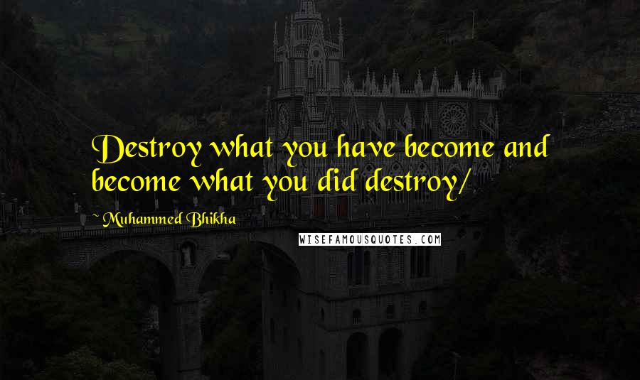Muhammed Bhikha Quotes: Destroy what you have become and become what you did destroy/