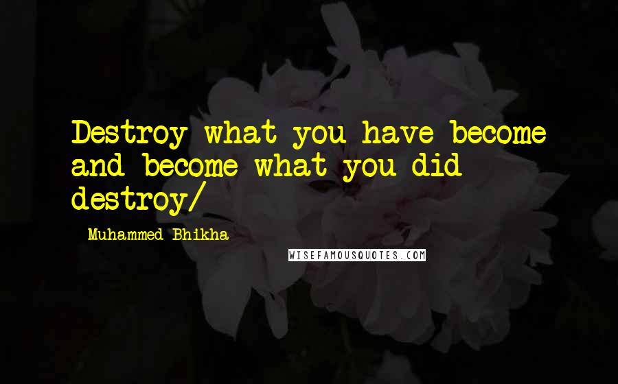 Muhammed Bhikha Quotes: Destroy what you have become and become what you did destroy/