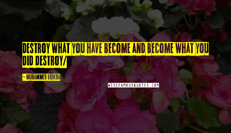 Muhammed Bhikha Quotes: Destroy what you have become and become what you did destroy/