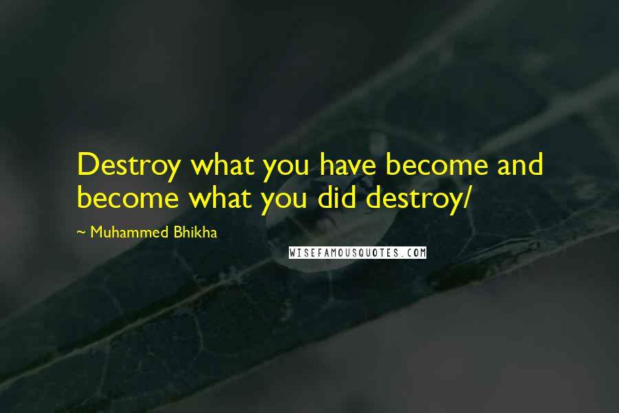 Muhammed Bhikha Quotes: Destroy what you have become and become what you did destroy/