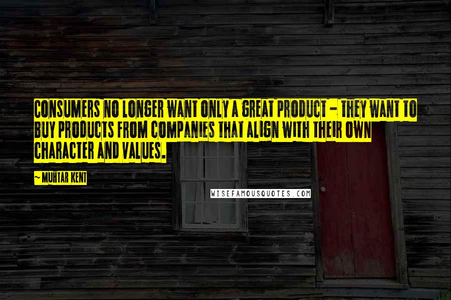 Muhtar Kent Quotes: Consumers no longer want only a great product - they want to buy products from companies that align with their own character and values.