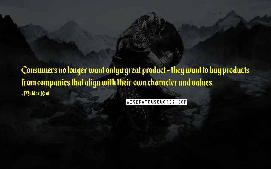 Muhtar Kent Quotes: Consumers no longer want only a great product - they want to buy products from companies that align with their own character and values.