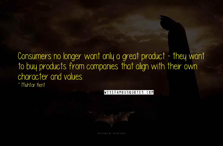 Muhtar Kent Quotes: Consumers no longer want only a great product - they want to buy products from companies that align with their own character and values.