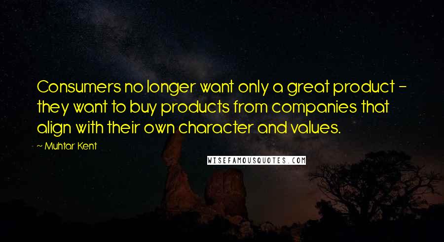 Muhtar Kent Quotes: Consumers no longer want only a great product - they want to buy products from companies that align with their own character and values.