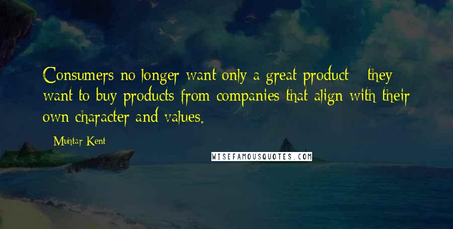 Muhtar Kent Quotes: Consumers no longer want only a great product - they want to buy products from companies that align with their own character and values.