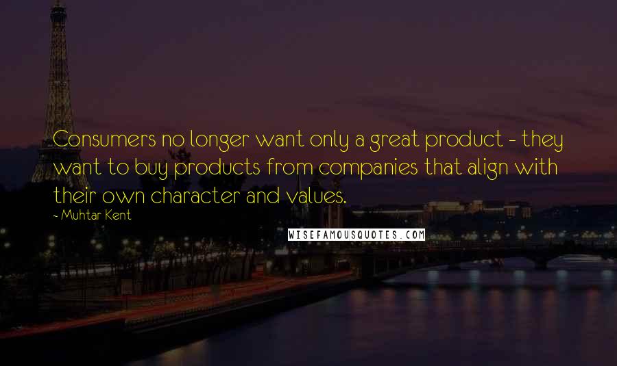 Muhtar Kent Quotes: Consumers no longer want only a great product - they want to buy products from companies that align with their own character and values.