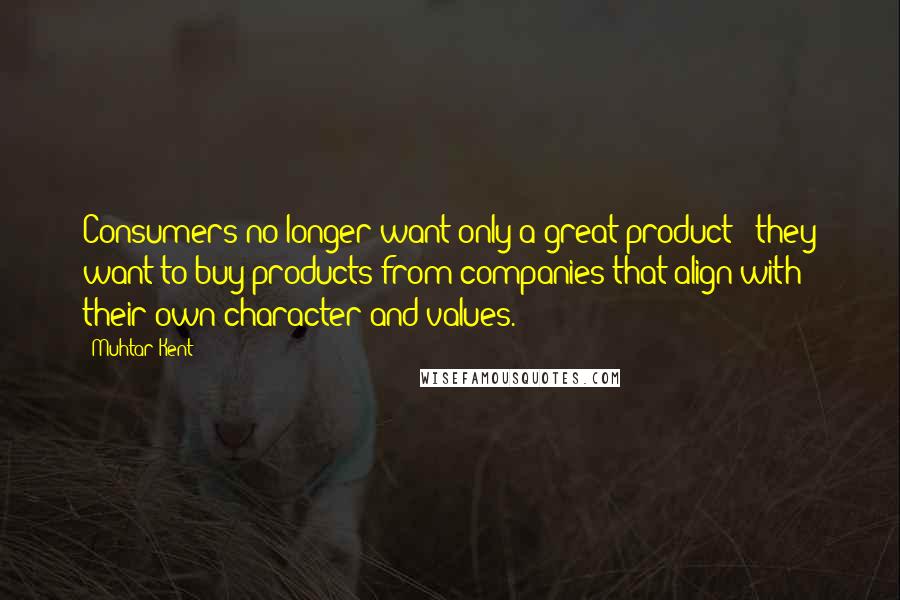 Muhtar Kent Quotes: Consumers no longer want only a great product - they want to buy products from companies that align with their own character and values.