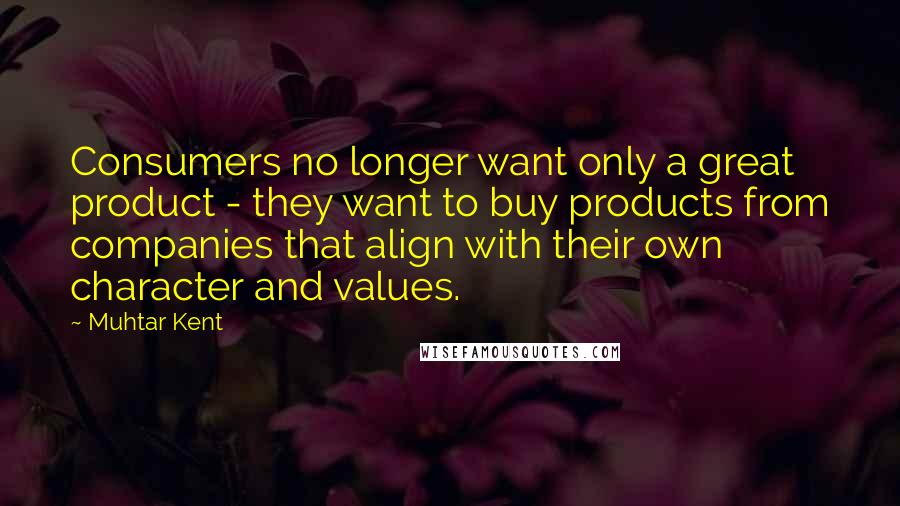 Muhtar Kent Quotes: Consumers no longer want only a great product - they want to buy products from companies that align with their own character and values.