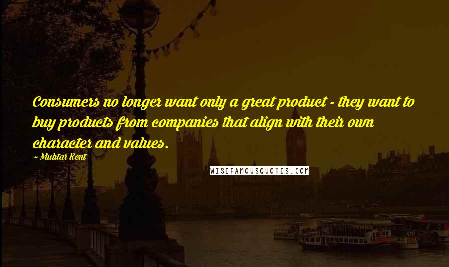 Muhtar Kent Quotes: Consumers no longer want only a great product - they want to buy products from companies that align with their own character and values.