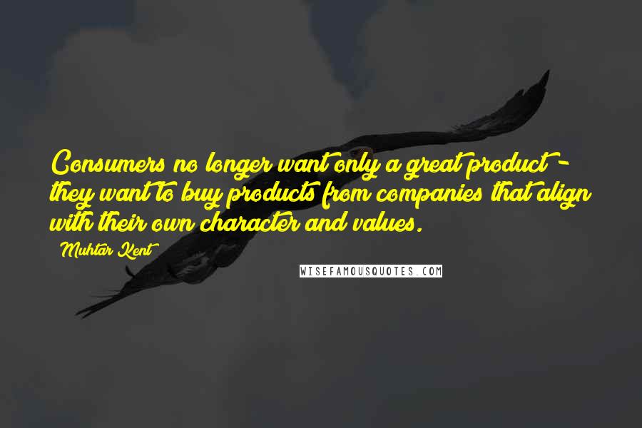 Muhtar Kent Quotes: Consumers no longer want only a great product - they want to buy products from companies that align with their own character and values.