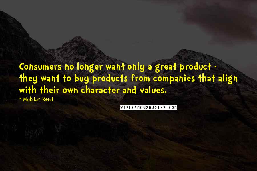 Muhtar Kent Quotes: Consumers no longer want only a great product - they want to buy products from companies that align with their own character and values.