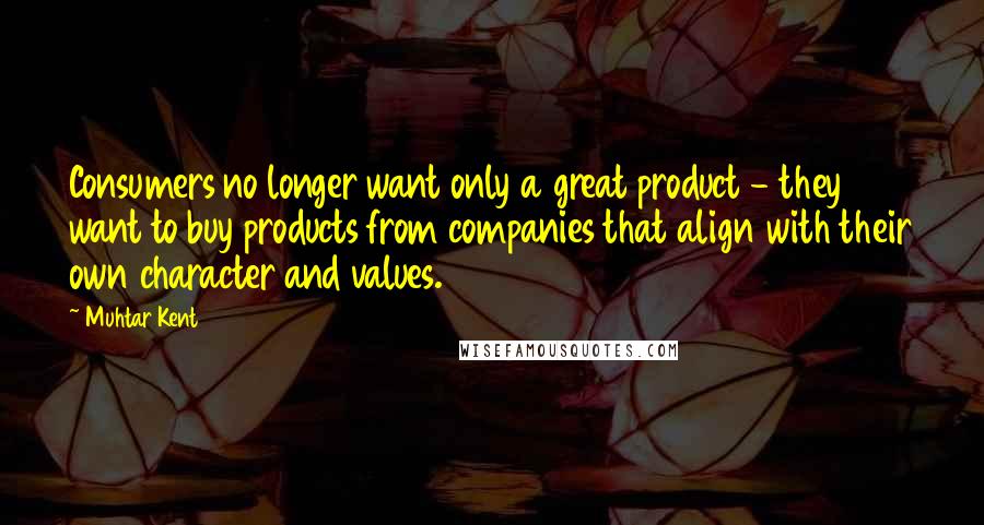 Muhtar Kent Quotes: Consumers no longer want only a great product - they want to buy products from companies that align with their own character and values.