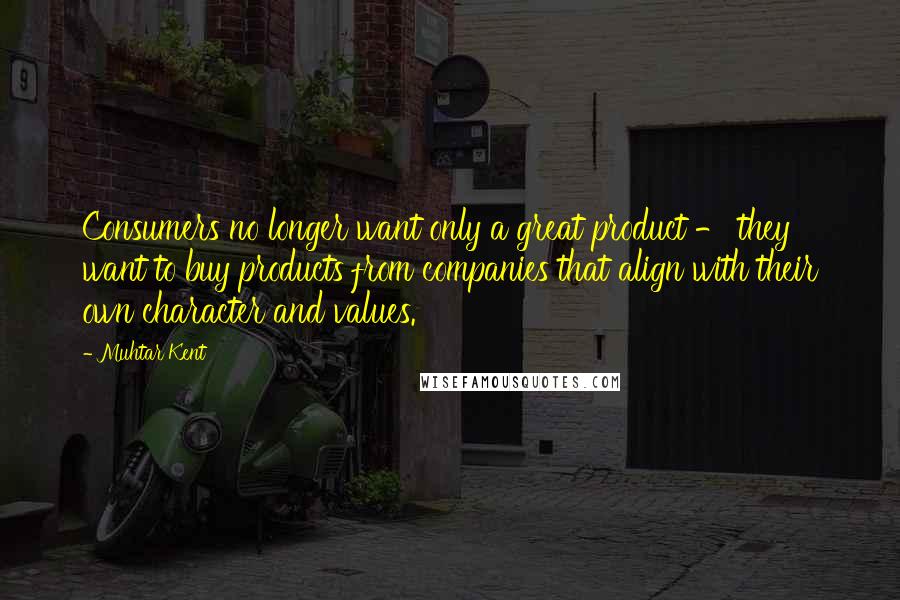 Muhtar Kent Quotes: Consumers no longer want only a great product - they want to buy products from companies that align with their own character and values.