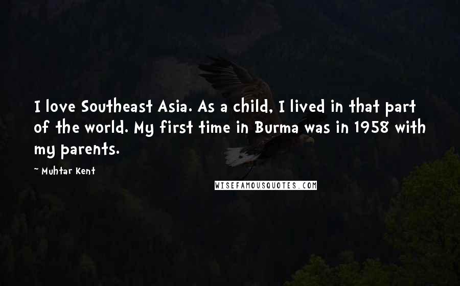 Muhtar Kent Quotes: I love Southeast Asia. As a child, I lived in that part of the world. My first time in Burma was in 1958 with my parents.