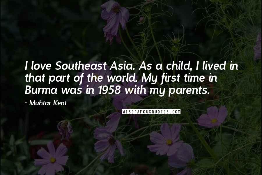 Muhtar Kent Quotes: I love Southeast Asia. As a child, I lived in that part of the world. My first time in Burma was in 1958 with my parents.