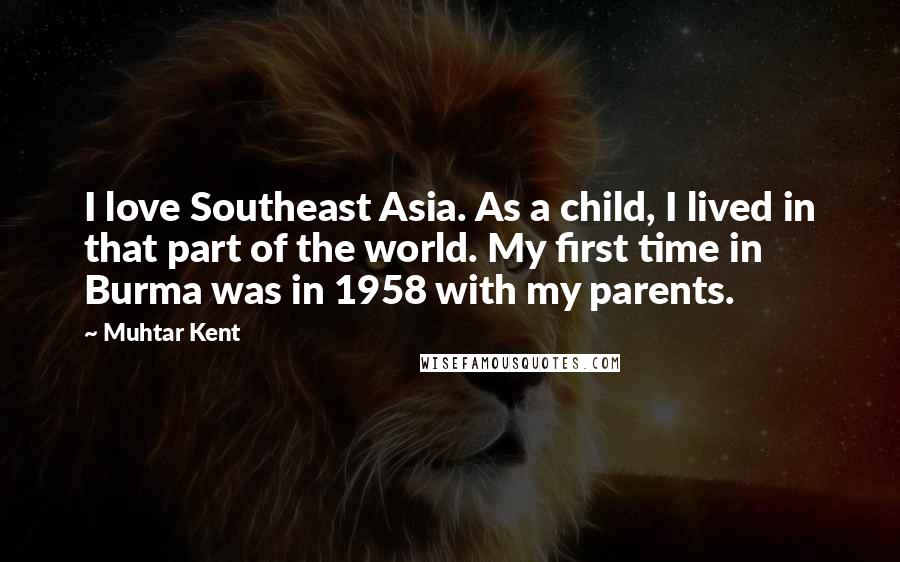 Muhtar Kent Quotes: I love Southeast Asia. As a child, I lived in that part of the world. My first time in Burma was in 1958 with my parents.