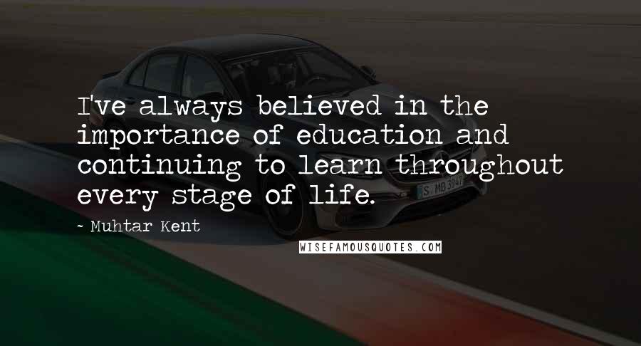 Muhtar Kent Quotes: I've always believed in the importance of education and continuing to learn throughout every stage of life.