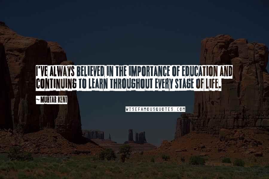 Muhtar Kent Quotes: I've always believed in the importance of education and continuing to learn throughout every stage of life.