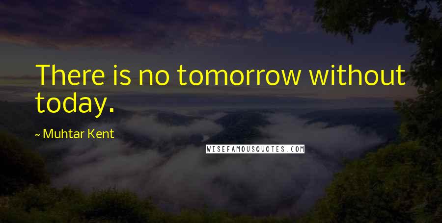 Muhtar Kent Quotes: There is no tomorrow without today.