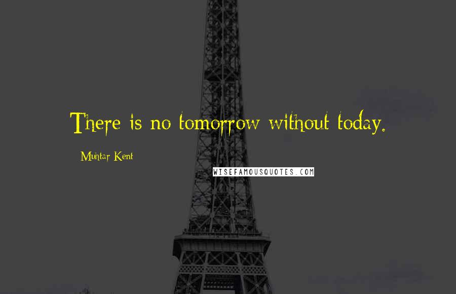 Muhtar Kent Quotes: There is no tomorrow without today.