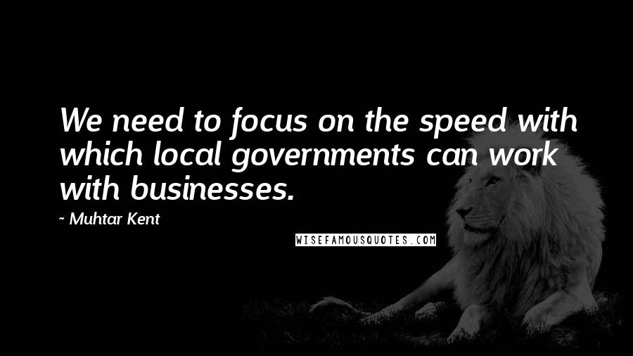 Muhtar Kent Quotes: We need to focus on the speed with which local governments can work with businesses.