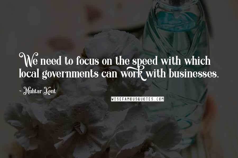 Muhtar Kent Quotes: We need to focus on the speed with which local governments can work with businesses.