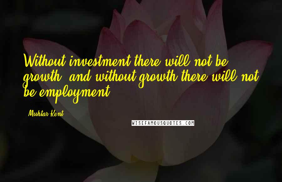 Muhtar Kent Quotes: Without investment there will not be growth, and without growth there will not be employment.