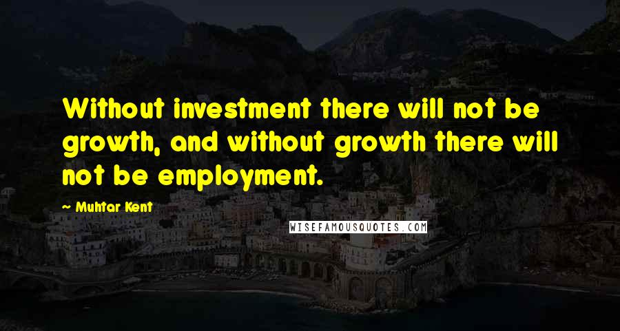Muhtar Kent Quotes: Without investment there will not be growth, and without growth there will not be employment.