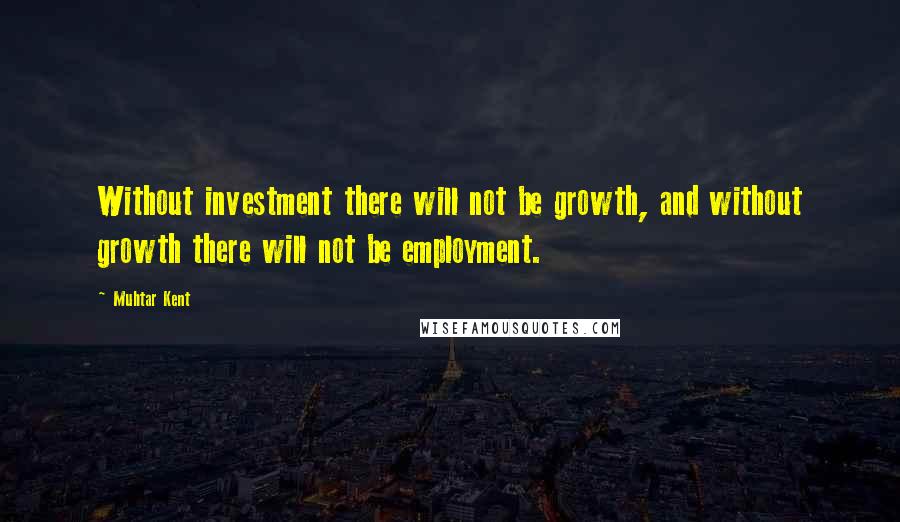 Muhtar Kent Quotes: Without investment there will not be growth, and without growth there will not be employment.