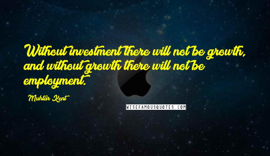 Muhtar Kent Quotes: Without investment there will not be growth, and without growth there will not be employment.