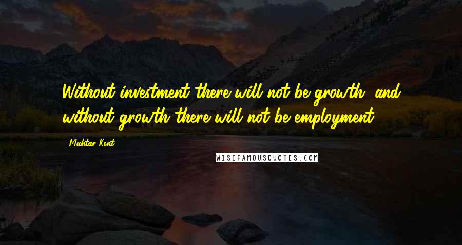 Muhtar Kent Quotes: Without investment there will not be growth, and without growth there will not be employment.