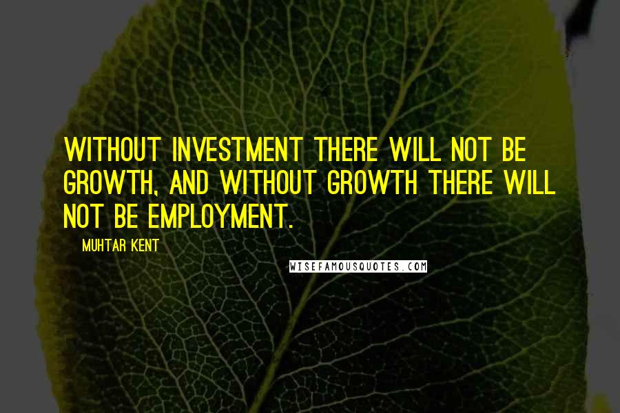 Muhtar Kent Quotes: Without investment there will not be growth, and without growth there will not be employment.