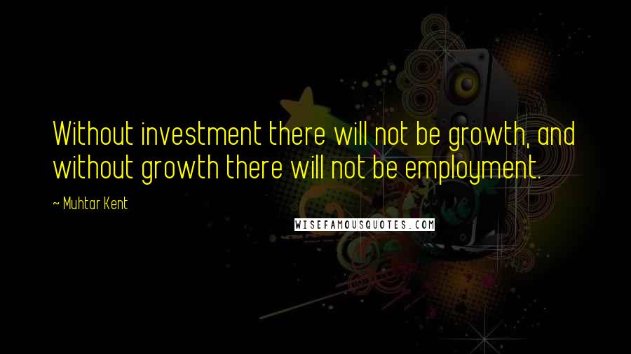 Muhtar Kent Quotes: Without investment there will not be growth, and without growth there will not be employment.