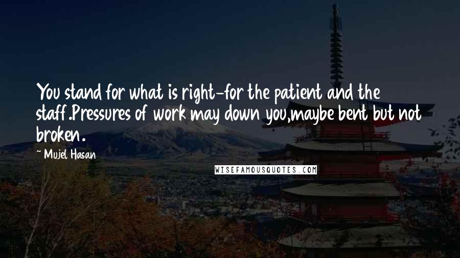 Mujel Hasan Quotes: You stand for what is right-for the patient and the staff.Pressures of work may down you,maybe bent but not broken.