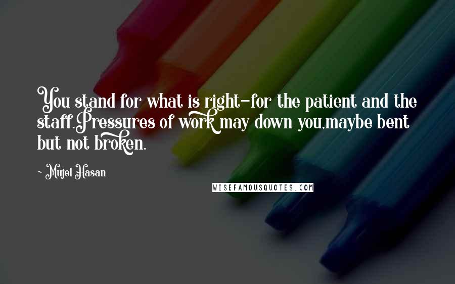 Mujel Hasan Quotes: You stand for what is right-for the patient and the staff.Pressures of work may down you,maybe bent but not broken.