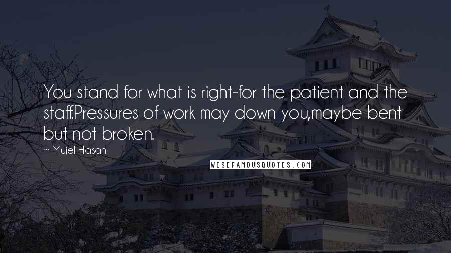 Mujel Hasan Quotes: You stand for what is right-for the patient and the staff.Pressures of work may down you,maybe bent but not broken.