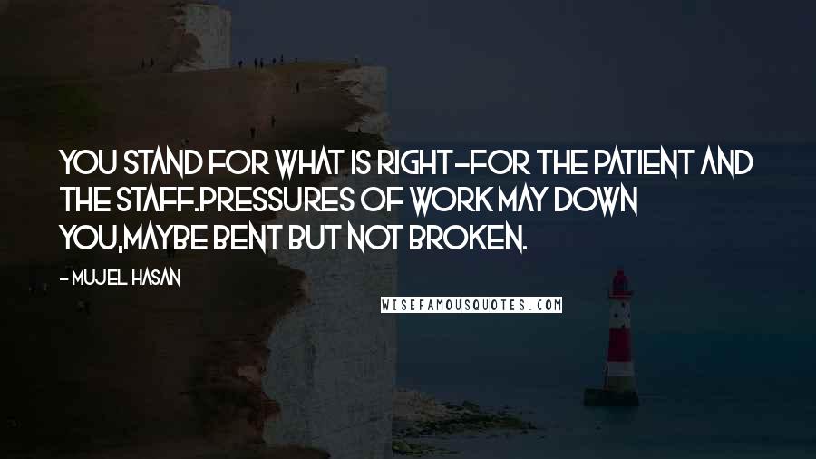 Mujel Hasan Quotes: You stand for what is right-for the patient and the staff.Pressures of work may down you,maybe bent but not broken.
