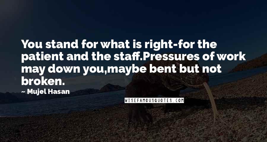 Mujel Hasan Quotes: You stand for what is right-for the patient and the staff.Pressures of work may down you,maybe bent but not broken.